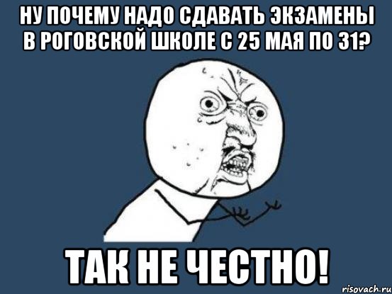 ну почему надо сдавать экзамены в роговской школе с 25 мая по 31? так не честно!, Мем Ну почему