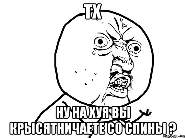 тх ну на хуя вы крысятничаете со спины ?