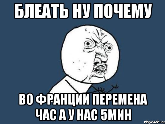 блеать ну почему во франции перемена час а у нас 5мин, Мем Ну почему