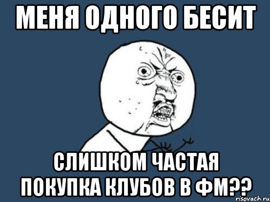 меня одного бесит слишком частая покупка клубов в фм??, Мем Ну почему