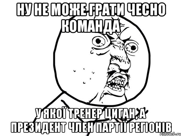 ну не може грати чесно команда у якої тренер циган, а президент член партії регіонів, Мем Ну почему (белый фон)