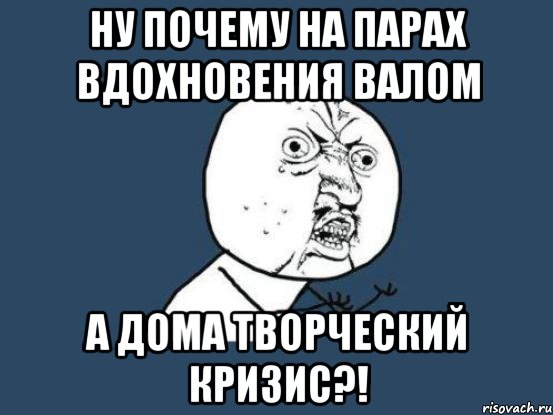 ну почему на парах вдохновения валом а дома творческий кризис?!, Мем Ну почему