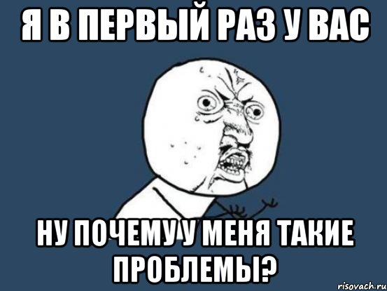 я в первый раз у вас ну почему у меня такие проблемы?, Мем Ну почему