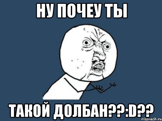 ну почеу ты такой долбан??:d??, Мем Ну почему