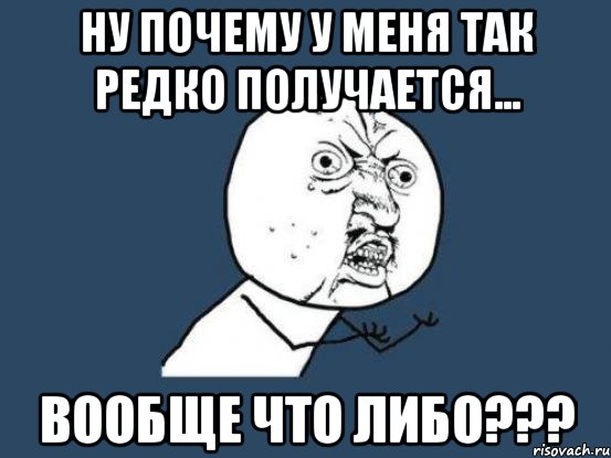 ну почему у меня так редко получается... вообще что либо???, Мем Ну почему