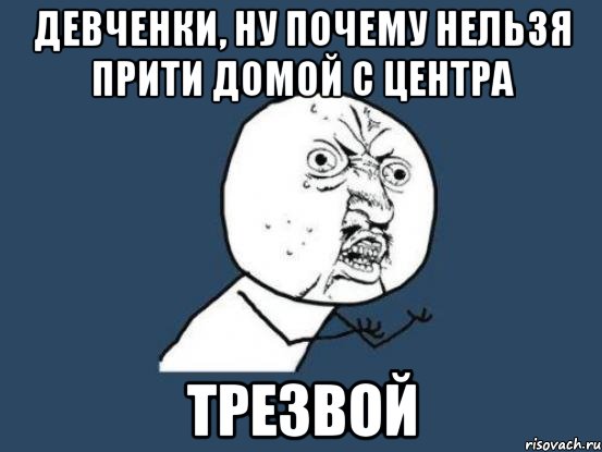 девченки, ну почему нельзя прити домой с центра трезвой, Мем Ну почему