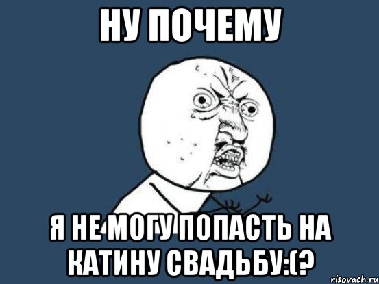 ну почему я не могу попасть на катину свадьбу:(?, Мем Ну почему