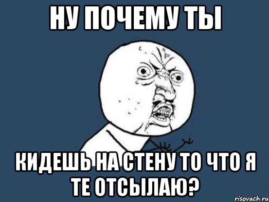 ну почему ты кидешь на стену то что я те отсылаю?, Мем Ну почему