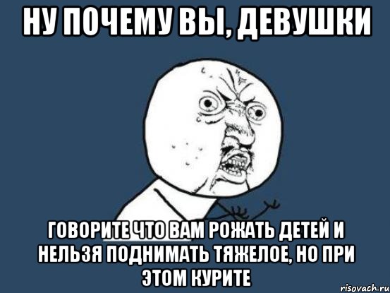 ну почему вы, девушки говорите что вам рожать детей и нельзя поднимать тяжелое, но при этом курите, Мем Ну почему