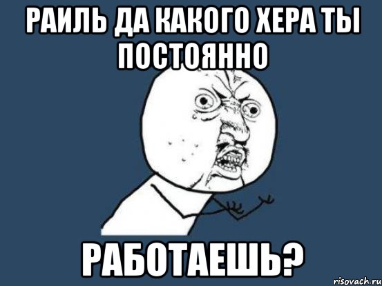 раиль да какого хера ты постоянно работаешь?, Мем Ну почему