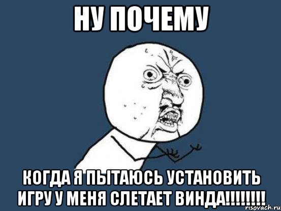 ну почему когда я пытаюсь установить игру у меня слетает винда!!!, Мем Ну почему