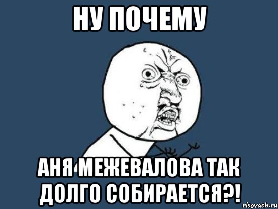 ну почему аня межевалова так долго собирается?!, Мем Ну почему