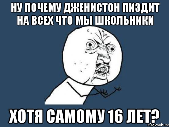 ну почему дженистон пиздит на всех что мы школьники хотя самому 16 лет?, Мем Ну почему