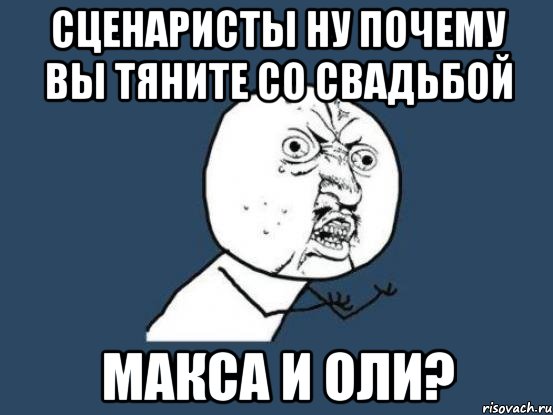 сценаристы ну почему вы тяните со свадьбой макса и оли?, Мем Ну почему