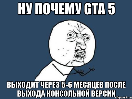 ну почему gta 5 выходит через 5-6 месяцев после выхода консольной версии, Мем Ну почему