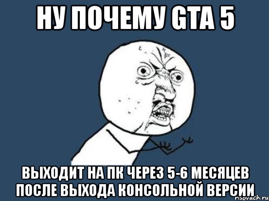 ну почему gta 5 выходит на пк через 5-6 месяцев после выхода консольной версии, Мем Ну почему