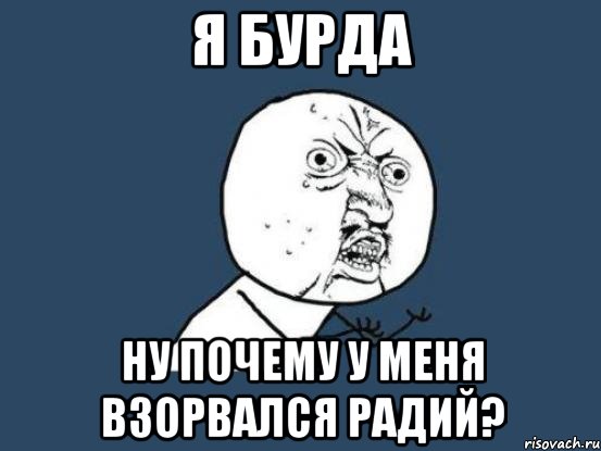 я бурда ну почему у меня взорвался радий?, Мем Ну почему