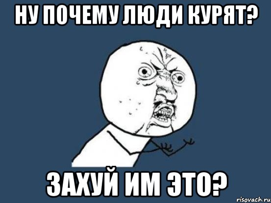 ну почему люди курят? захуй им это?, Мем Ну почему