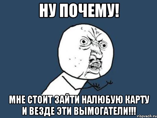 ну почему! мне стоит зайти налюбую карту и везде эти вымогатели!!!, Мем Ну почему