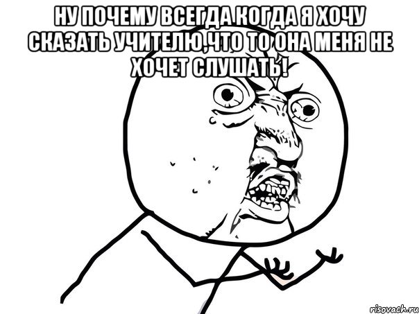 ну почему всегда когда я хочу сказать учителю,что то она меня не хочет слушать! , Мем Ну почему (белый фон)