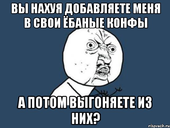 вы нахуя добавляете меня в свои ёбаные конфы а потом выгоняете из них?, Мем Ну почему