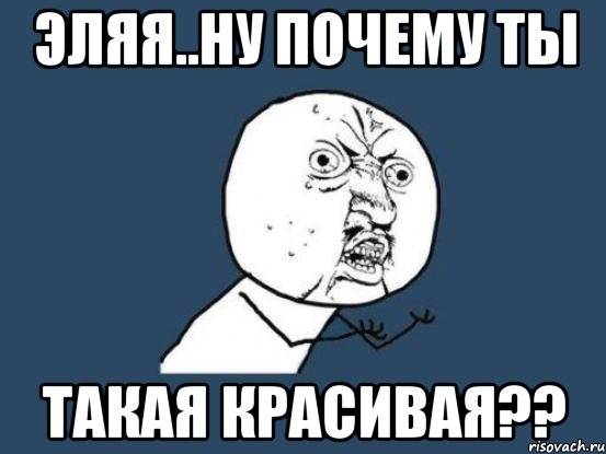 эляя..ну почему ты такая красивая??, Мем Ну почему