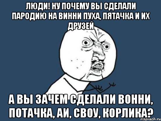 люди! ну почему вы сделали пародию на винни пуха, пятачка и их друзей а вы зачем сделали вонни, потачка, аи, своу, корлика?, Мем Ну почему