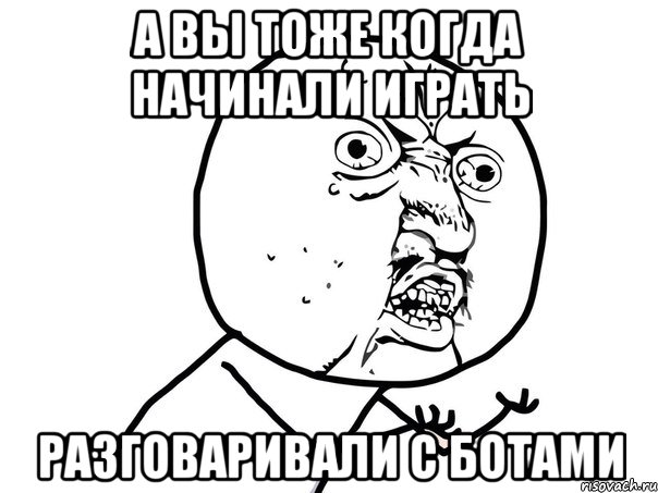 а вы тоже когда начинали играть разговаривали с ботами, Мем Ну почему (белый фон)