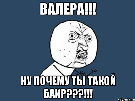 валера!!! ну почему ты такой баир???!!!, Мем Ну почему