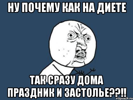 ну почему как на диете так сразу дома праздник и застолье??!!, Мем Ну почему