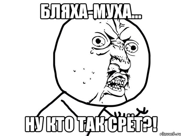 бляха-муха... ну кто так срёт?!