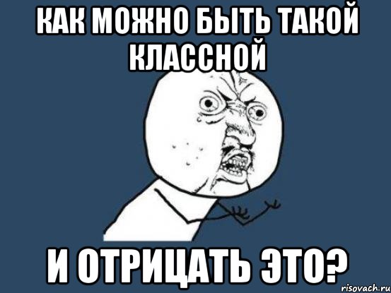 как можно быть такой классной и отрицать это?, Мем Ну почему