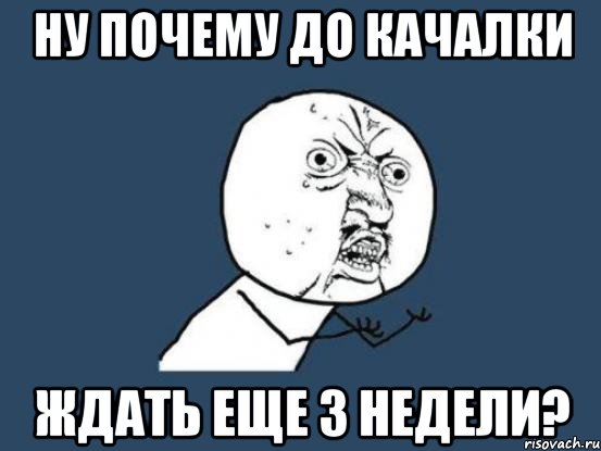 ну почему до качалки ждать еще 3 недели?, Мем Ну почему