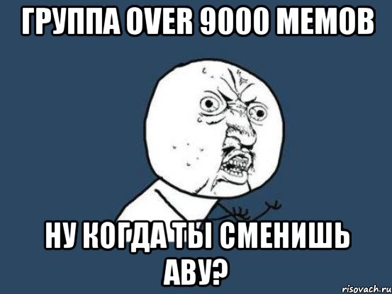 группа over 9000 мемов ну когда ты сменишь аву?, Мем Ну почему