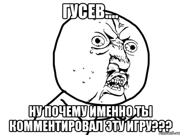 гусев.... ну почему именно ты комментировал эту игру???, Мем Ну почему (белый фон)