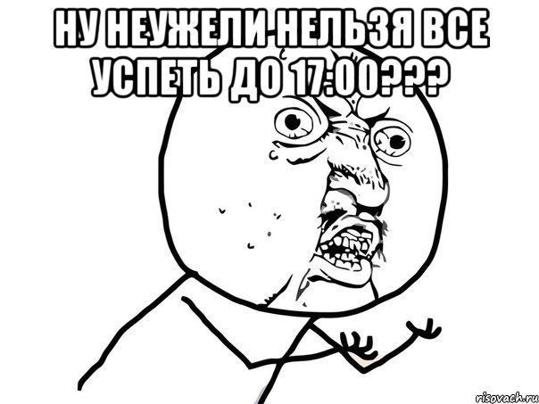 ну неужели нельзя все успеть до 17:00??? , Мем Ну почему (белый фон)