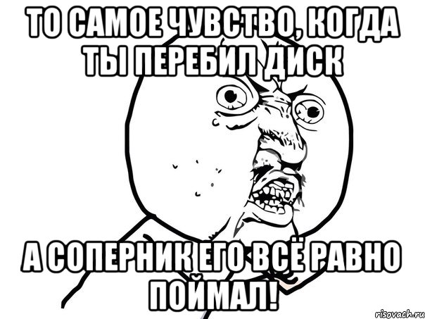 то самое чувство, когда ты перебил диск а соперник его всё равно поймал!