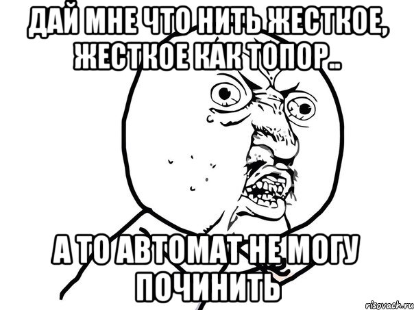 дай мне что нить жесткое, жесткое как топор.. а то автомат не могу починить, Мем Ну почему (белый фон)