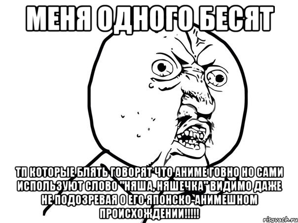 меня одного бесят тп которые блять говорят что аниме говно но сами используют слово "няша, няшечка" видимо даже не подозревая о его японско-анимешном происхождении!!!, Мем Ну почему (белый фон)