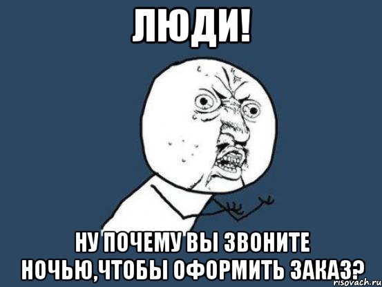 люди! ну почему вы звоните ночью,чтобы оформить заказ?, Мем Ну почему