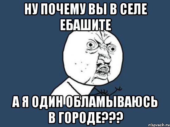 ну почему вы в селе ебашите а я один обламываюсь в городе???, Мем Ну почему