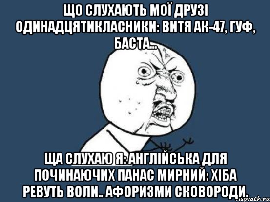 що слухають мої друзі одинадцятикласники: витя ак-47, гуф, баста... ща слухаю я: англійська для починаючих панас мирний: хіба ревуть воли.. афоризми сковороди., Мем Ну почему