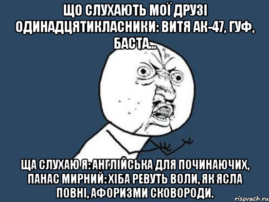 що слухають мої друзі одинадцятикласники: витя ак-47, гуф, баста... ща слухаю я: англійська для починаючих, панас мирний: хіба ревуть воли, як ясла повні, афоризми сковороди., Мем Ну почему