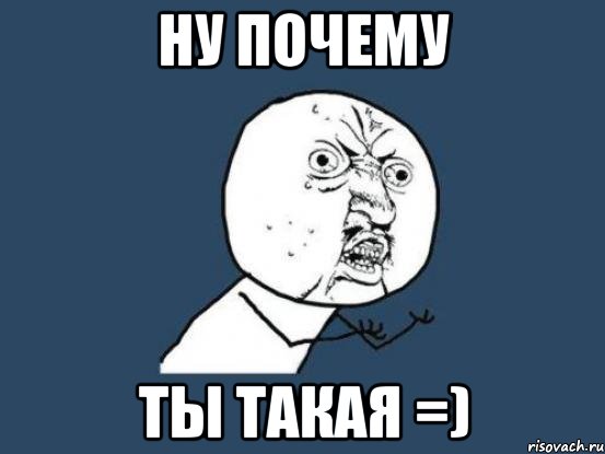 ну почему ты такая =), Мем Ну почему