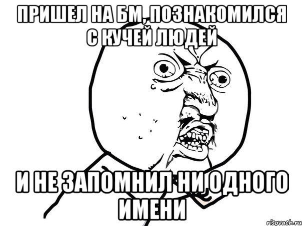 пришел на бм, познакомился с кучей людей и не запомнил ни одного имени, Мем Ну почему (белый фон)