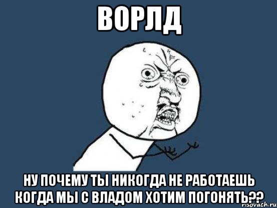 ворлд ну почему ты никогда не работаешь когда мы с владом хотим погонять??, Мем Ну почему