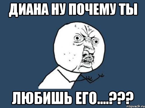 диана ну почему ты любишь его....???, Мем Ну почему