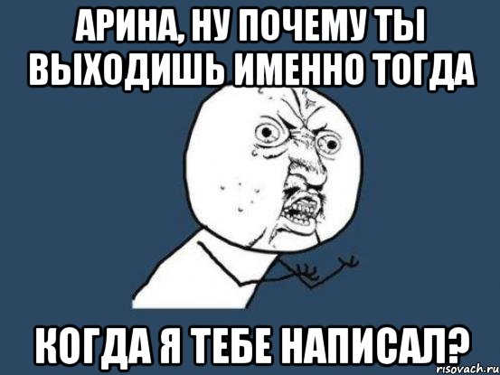 арина, ну почему ты выходишь именно тогда когда я тебе написал?, Мем Ну почему