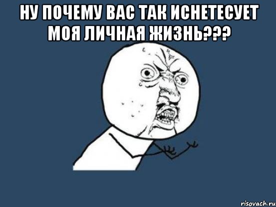 ну почему вас так иснетесует моя личная жизнь??? , Мем Ну почему