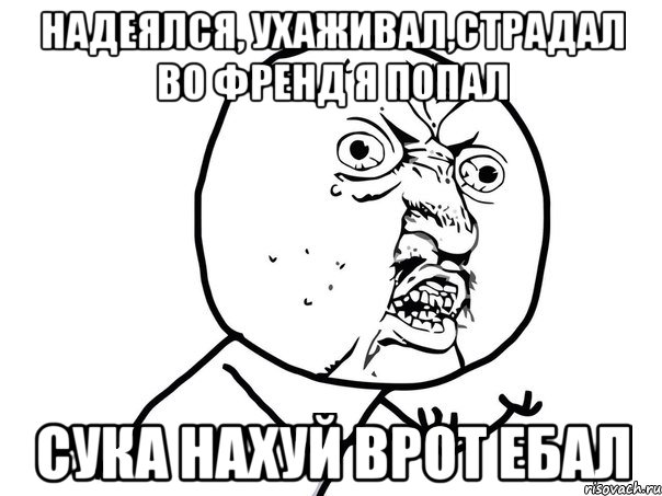 надеялся, ухаживал,страдал во френд я попал сука нахуй врот ебал, Мем Ну почему (белый фон)